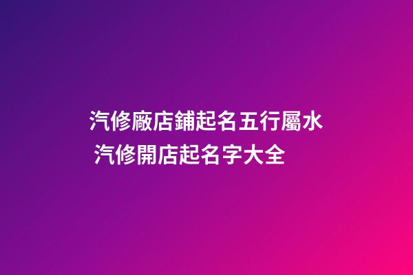 汽修廠店鋪起名五行屬水 汽修開店起名字大全-第1張-公司起名-玄機派